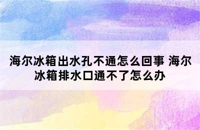 海尔冰箱出水孔不通怎么回事 海尔冰箱排水口通不了怎么办